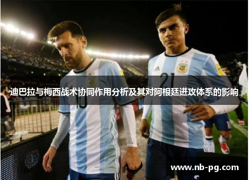 迪巴拉与梅西战术协同作用分析及其对阿根廷进攻体系的影响 迪巴拉与梅西战术协同作用分析及其对阿根廷进攻体系的影响
