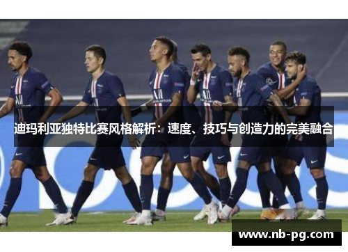 迪玛利亚独特比赛风格解析:速度、技巧与创造力的完美融合 迪玛利亚独特比赛风格解析:速度、技巧与创造力的完美融合