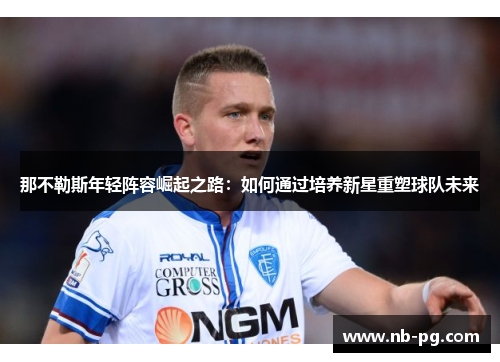 那不勒斯年轻阵容崛起之路:如何通过培养新星重塑球队未来 那不勒斯年轻阵容崛起之路:如何通过培养新星重塑球队未来