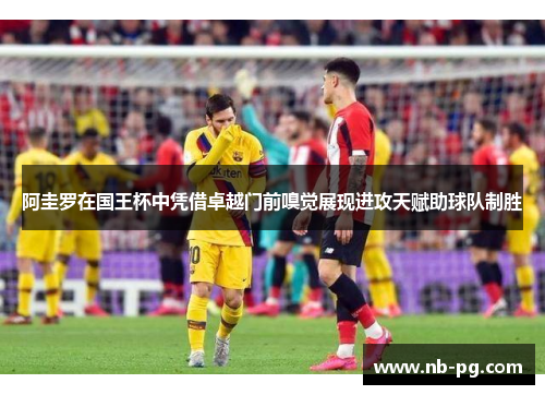 阿圭罗在国王杯中凭借卓越门前嗅觉展现进攻天赋助球队制胜 阿圭罗在国王杯中凭借卓越门前嗅觉展现进攻天赋助球队制胜