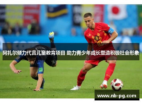 阿扎尔倾力代言儿童教育项目 助力青少年成长塑造积极社会形象