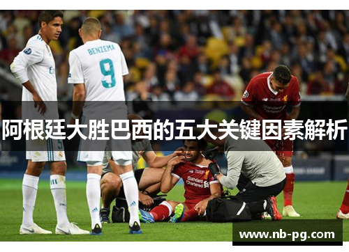 阿根廷大胜巴西的五大关键因素解析 阿根廷大胜巴西的五大关键因素解析
