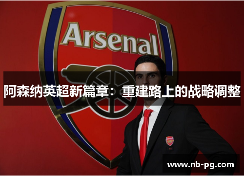 阿森纳英超新篇章：重建路上的战略调整