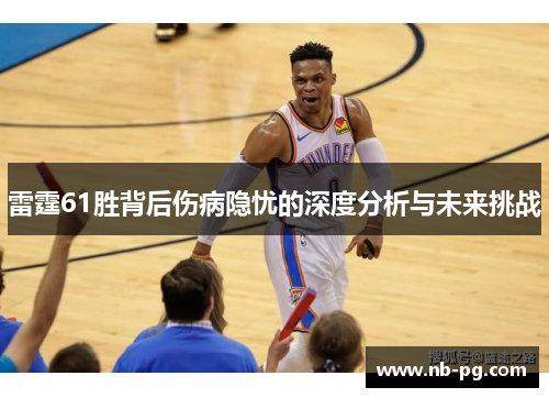 雷霆61胜背后伤病隐忧的深度分析与未来挑战