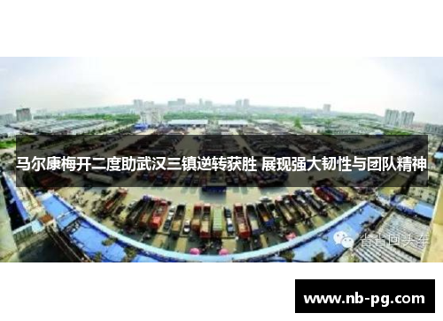 马尔康梅开二度助武汉三镇逆转获胜 展现强大韧性与团队精神 马尔康梅开二度助武汉三镇逆转获胜 展现强大韧性与团队精神