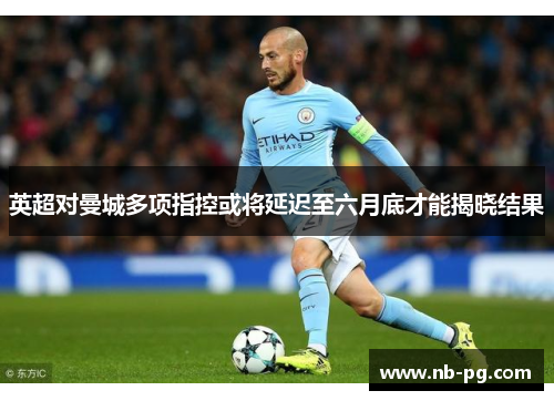 英超对曼城多项指控或将延迟至六月底才能揭晓结果