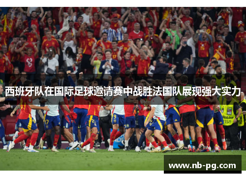 西班牙队在国际足球邀请赛中战胜法国队展现强大实力 西班牙队在国际足球邀请赛中战胜法国队展现强大实力
