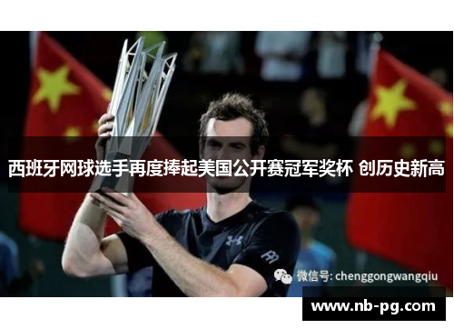 西班牙网球选手再度捧起美国公开赛冠军奖杯 创历史新高