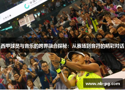 西甲球员与音乐的跨界融合探秘：从赛场到音符的精彩对话