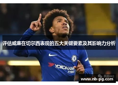 评估威廉在切尔西表现的五大关键要素及其影响力分析