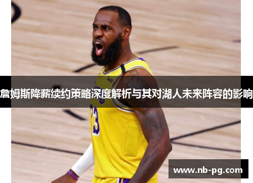 詹姆斯降薪续约策略深度解析与其对湖人未来阵容的影响