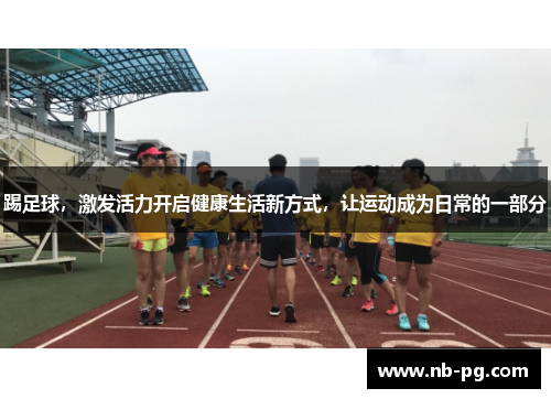 踢足球，激发活力开启健康生活新方式，让运动成为日常的一部分