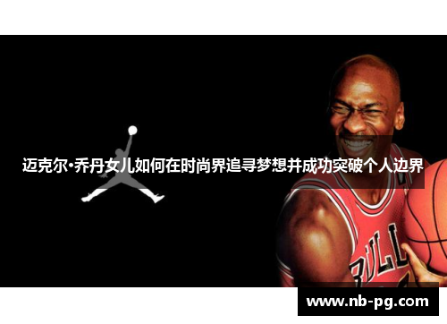 迈克尔·乔丹女儿如何在时尚界追寻梦想并成功突破个人边界