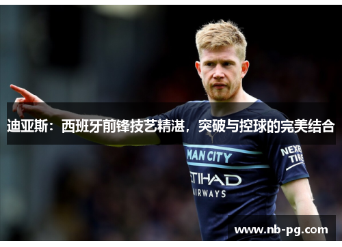 迪亚斯：西班牙前锋技艺精湛，突破与控球的完美结合