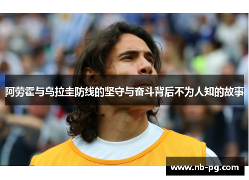 阿劳霍与乌拉圭防线的坚守与奋斗背后不为人知的故事