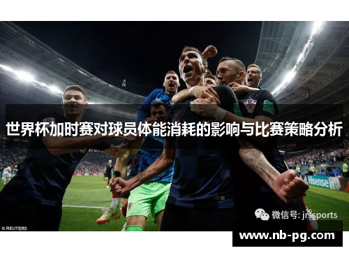 世界杯加时赛对球员体能消耗的影响与比赛策略分析