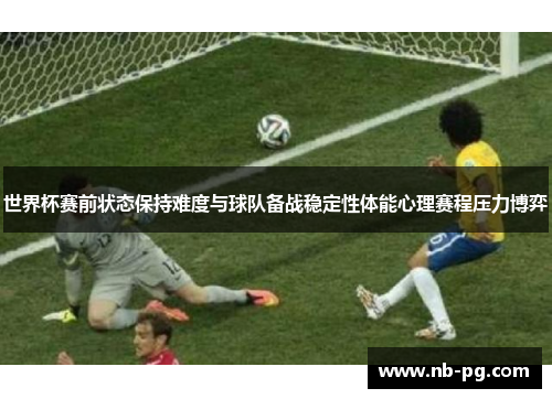 世界杯赛前状态保持难度与球队备战稳定性体能心理赛程压力博弈