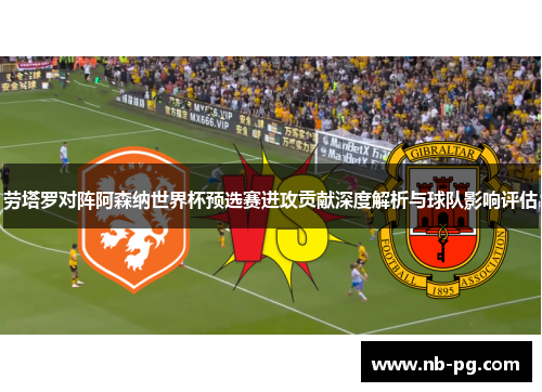 劳塔罗对阵阿森纳世界杯预选赛进攻贡献深度解析与球队影响评估