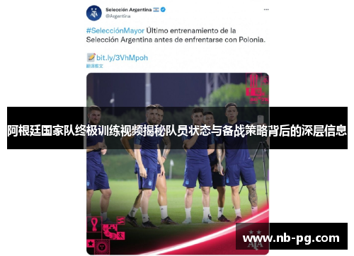 阿根廷国家队终极训练视频揭秘队员状态与备战策略背后的深层信息