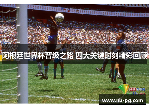 阿根廷世界杯晋级之路 四大关键时刻精彩回顾