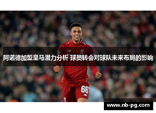 阿诺德加盟皇马潜力分析 球员转会对球队未来布局的影响