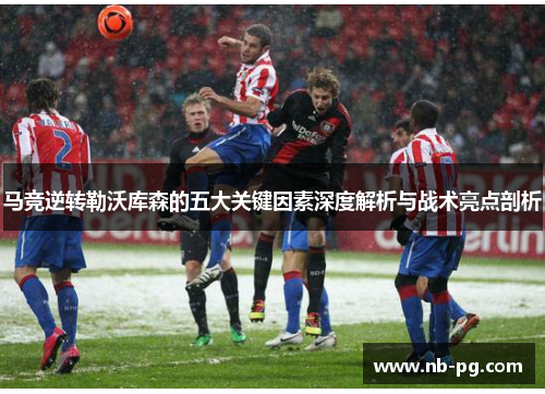 马竞逆转勒沃库森的五大关键因素深度解析与战术亮点剖析 马竞逆转勒沃库森的五大关键因素深度解析与战术亮点剖析