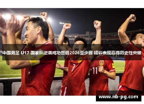 中国男足 U17 国家队逆袭成功晋级2026亚少赛 精彩表现赢得历史性突破