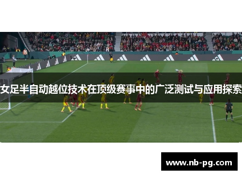 女足半自动越位技术在顶级赛事中的广泛测试与应用探索